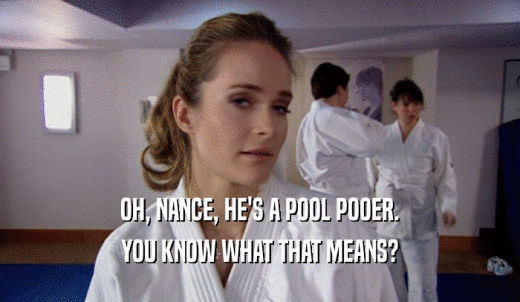 OH, NANCE, HE'S A POOL POOER. YOU KNOW WHAT THAT MEANS? 