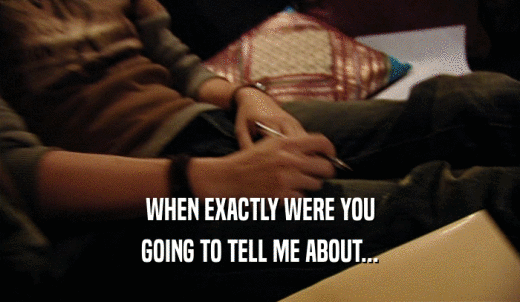 WHEN EXACTLY WERE YOU GOING TO TELL ME ABOUT... 
