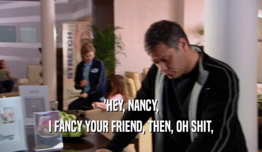 'HEY, NANCY, I FANCY YOUR FRIEND, THEN, OH SHIT, 