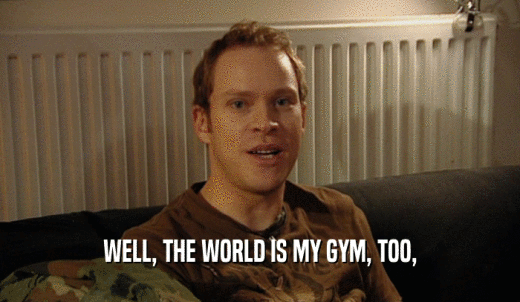 WELL, THE WORLD IS MY GYM, TOO,  
