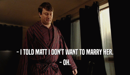 - I TOLD MATT I DON'T WANT TO MARRY HER. - OH. 