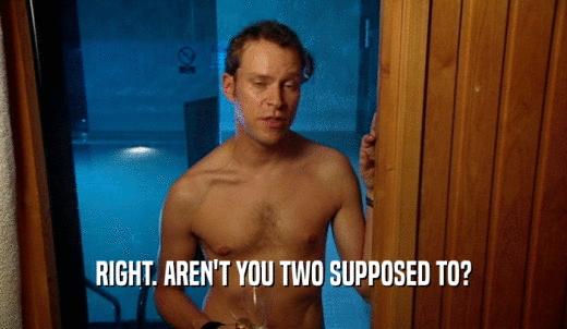 RIGHT. AREN'T YOU TWO SUPPOSED TO?  