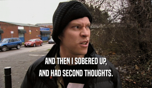AND THEN I SOBERED UP, AND HAD SECOND THOUGHTS. 