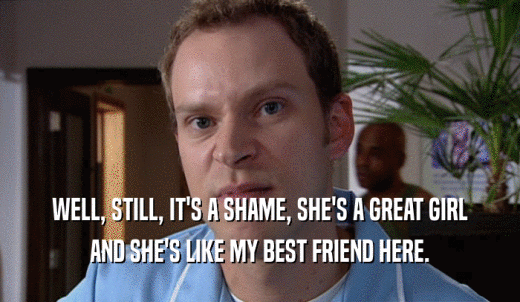 WELL, STILL, IT'S A SHAME, SHE'S A GREAT GIRL AND SHE'S LIKE MY BEST FRIEND HERE. 