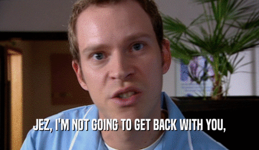 JEZ, I'M NOT GOING TO GET BACK WITH YOU,  