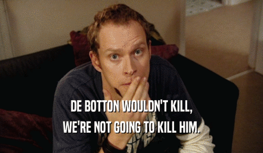 DE BOTTON WOULDN'T KILL, WE'RE NOT GOING TO KILL HIM. 