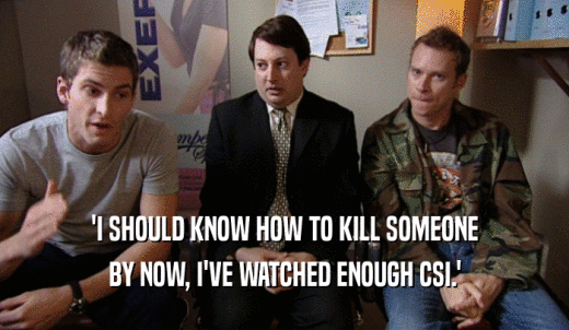'I SHOULD KNOW HOW TO KILL SOMEONE BY NOW, I'VE WATCHED ENOUGH CSI.' 