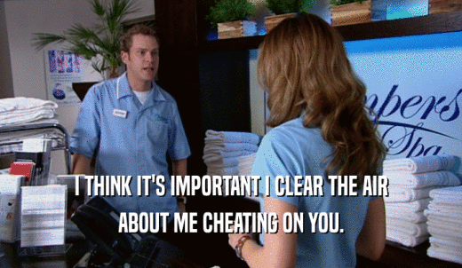 I THINK IT'S IMPORTANT I CLEAR THE AIR ABOUT ME CHEATING ON YOU. 