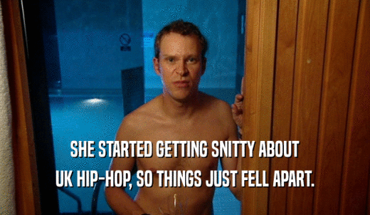 SHE STARTED GETTING SNITTY ABOUT UK HIP-HOP, SO THINGS JUST FELL APART. 