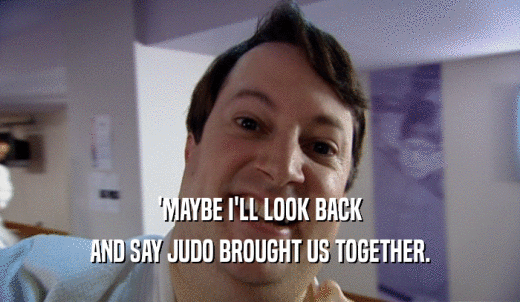 'MAYBE I'LL LOOK BACK AND SAY JUDO BROUGHT US TOGETHER. 