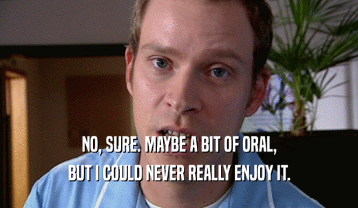 NO, SURE. MAYBE A BIT OF ORAL, BUT I COULD NEVER REALLY ENJOY IT. 