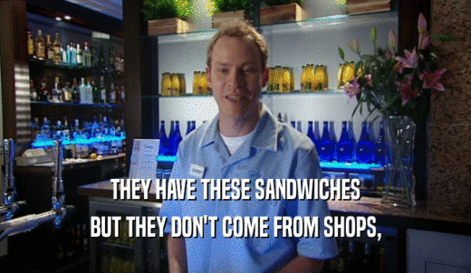 THEY HAVE THESE SANDWICHES BUT THEY DON'T COME FROM SHOPS, 