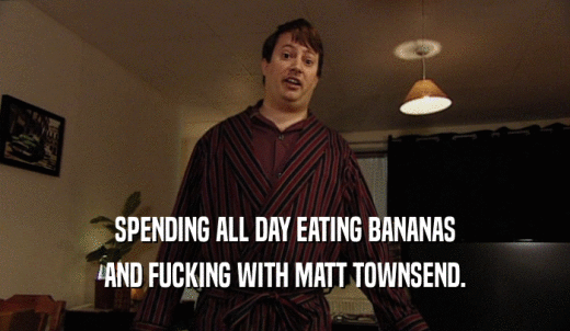 SPENDING ALL DAY EATING BANANAS AND FUCKING WITH MATT TOWNSEND. 