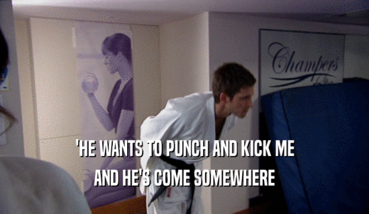 'HE WANTS TO PUNCH AND KICK ME AND HE'S COME SOMEWHERE 