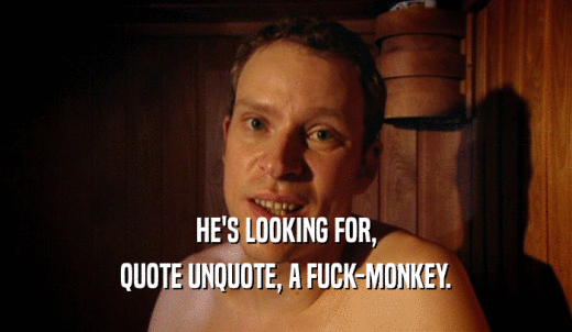 HE'S LOOKING FOR, QUOTE UNQUOTE, A FUCK-MONKEY. 