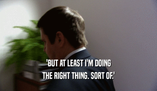 'BUT AT LEAST I'M DOING THE RIGHT THING. SORT OF.' 