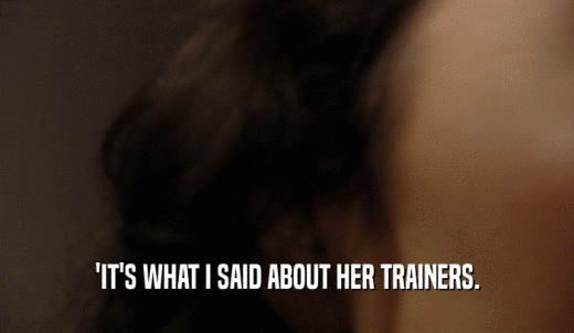 'IT'S WHAT I SAID ABOUT HER TRAINERS.  