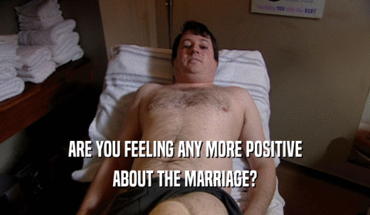 ARE YOU FEELING ANY MORE POSITIVE ABOUT THE MARRIAGE? 