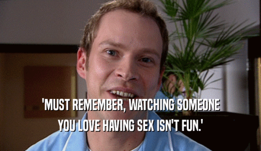 'MUST REMEMBER, WATCHING SOMEONE YOU LOVE HAVING SEX ISN'T FUN.' 