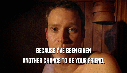 BECAUSE I'VE BEEN GIVEN ANOTHER CHANCE TO BE YOUR FRIEND. 