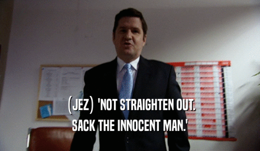 (JEZ) 'NOT STRAIGHTEN OUT. SACK THE INNOCENT MAN.' 
