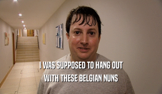 I WAS SUPPOSED TO HANG OUT WITH THESE BELGIAN NUNS 