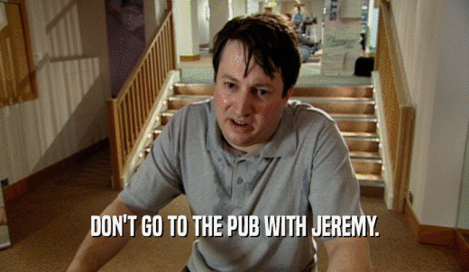 DON'T GO TO THE PUB WITH JEREMY.  