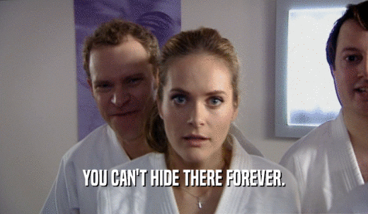 YOU CAN'T HIDE THERE FOREVER.  