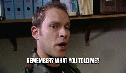 REMEMBER? WHAT YOU TOLD ME?  