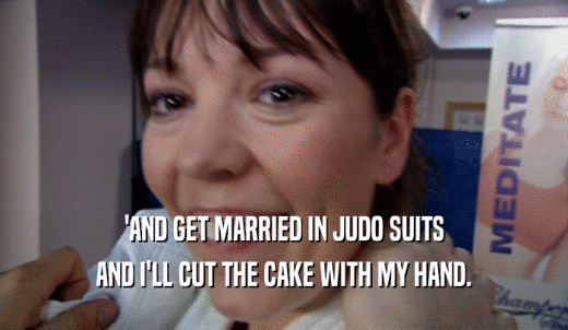 'AND GET MARRIED IN JUDO SUITS AND I'LL CUT THE CAKE WITH MY HAND. 