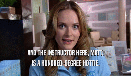 AND THE INSTRUCTOR HERE, MATT, IS A HUNDRED-DEGREE HOTTIE. 