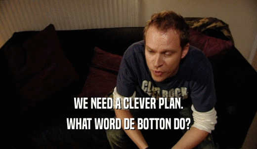 WE NEED A CLEVER PLAN. WHAT WORD DE BOTTON DO? 
