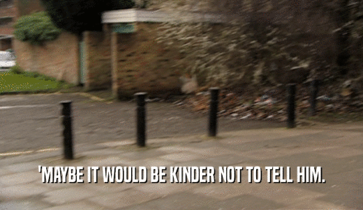 'MAYBE IT WOULD BE KINDER NOT TO TELL HIM.  