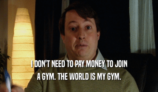 I DON'T NEED TO PAY MONEY TO JOIN A GYM. THE WORLD IS MY GYM. 