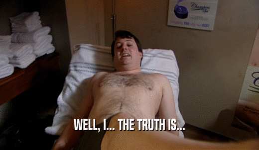 WELL, I... THE TRUTH IS...  