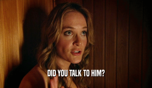 DID YOU TALK TO HIM?  