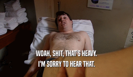 WOAH, SHIT, THAT'S HEAVY. I'M SORRY TO HEAR THAT. 