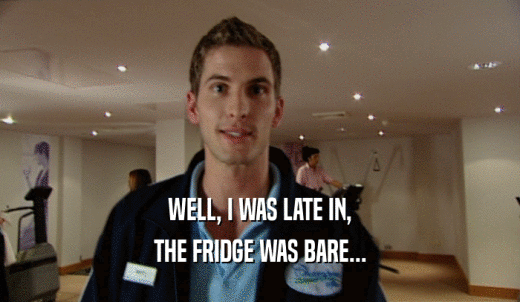 WELL, I WAS LATE IN, THE FRIDGE WAS BARE... 