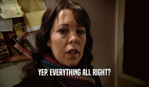 YEP. EVERYTHING ALL RIGHT?  