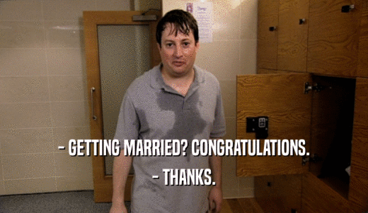 - GETTING MARRIED? CONGRATULATIONS. - THANKS. 