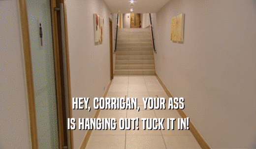 HEY, CORRIGAN, YOUR ASS IS HANGING OUT! TUCK IT IN! 