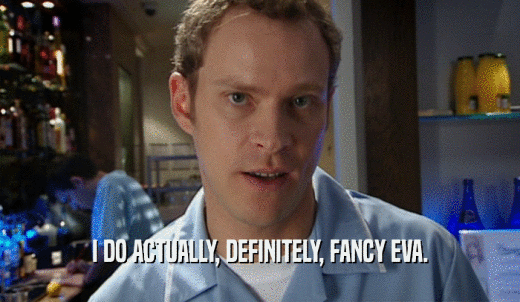 I DO ACTUALLY, DEFINITELY, FANCY EVA.  