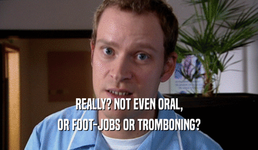 REALLY? NOT EVEN ORAL, OR FOOT-JOBS OR TROMBONING? 