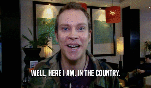 WELL, HERE I AM. IN THE COUNTRY.  