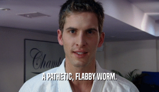 A PATHETIC, FLABBY WORM.  