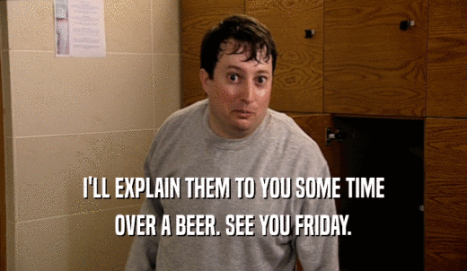 I'LL EXPLAIN THEM TO YOU SOME TIME OVER A BEER. SEE YOU FRIDAY. 