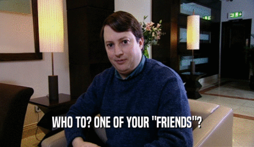 WHO TO? ONE OF YOUR 'FRIENDS'?  
