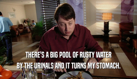 THERE'S A BIG POOL OF RUSTY WATER BY THE URINALS AND IT TURNS MY STOMACH. 