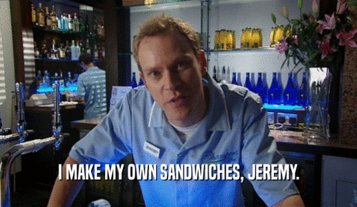 I MAKE MY OWN SANDWICHES, JEREMY.  