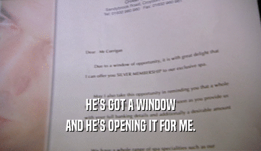 HE'S GOT A WINDOW AND HE'S OPENING IT FOR ME. 